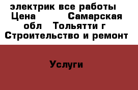 электрик все работы › Цена ­ 300 - Самарская обл., Тольятти г. Строительство и ремонт » Услуги   . Самарская обл.